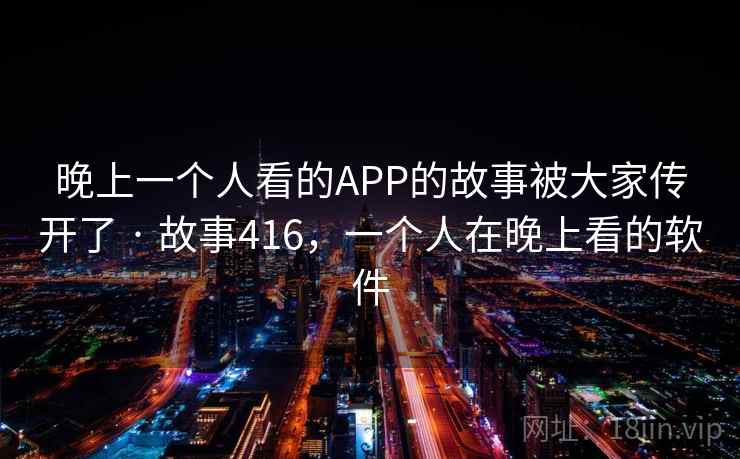 晚上一个人看的APP的故事被大家传开了 · 故事416，一个人在晚上看的软件