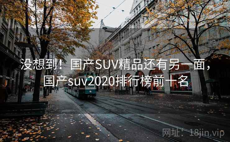 没想到！国产SUV精品还有另一面，国产suv2020排行榜前十名