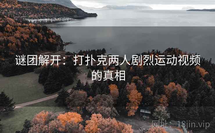 谜团解开：打扑克两人剧烈运动视频的真相