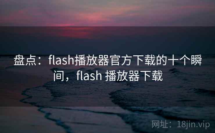 盘点：flash播放器官方下载的十个瞬间，flash 播放器下载