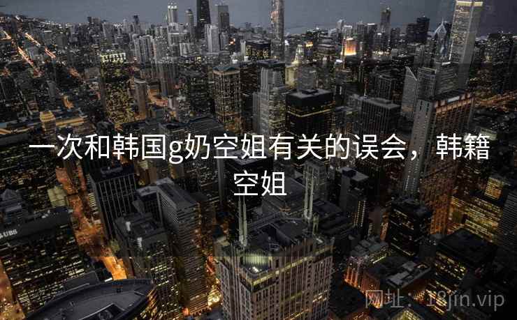 一次和韩国g奶空姐有关的误会，韩籍空姐