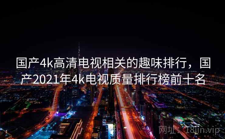 国产4k高清电视相关的趣味排行，国产2021年4k电视质量排行榜前十名
