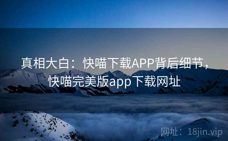 真相大白：快喵下载APP背后细节，快喵完美版app下载网址