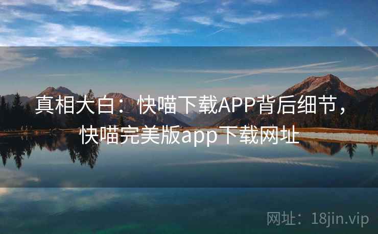 真相大白：快喵下载APP背后细节，快喵完美版app下载网址