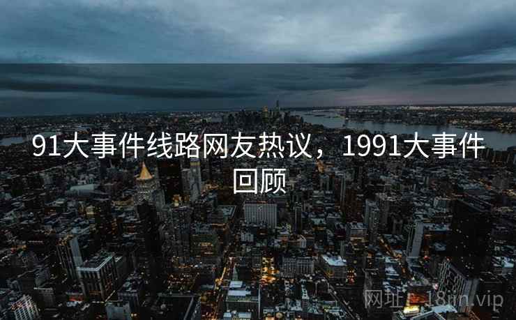 91大事件线路网友热议，1991大事件回顾
