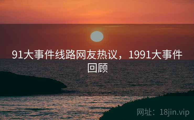 91大事件线路网友热议，1991大事件回顾