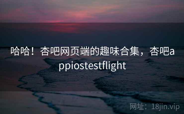 哈哈！杏吧网页端的趣味合集，杏吧appiostestflight