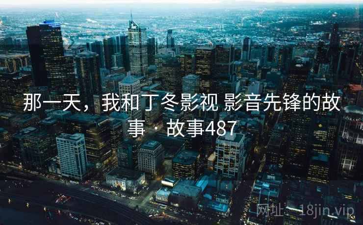 那一天，我和丁冬影视 影音先锋的故事 · 故事487