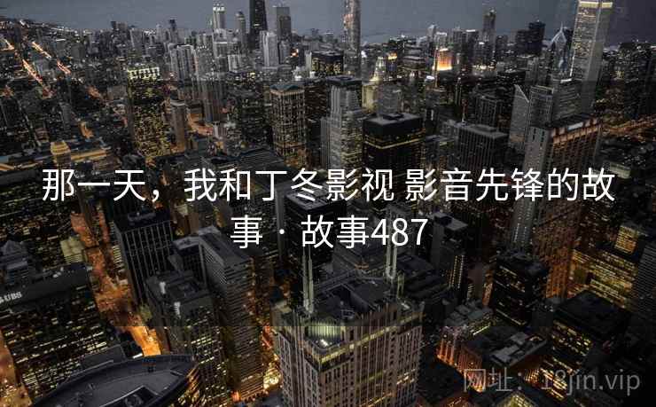 那一天，我和丁冬影视 影音先锋的故事 · 故事487