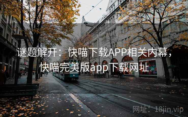 谜题解开:快喵下载APP相关内幕,快喵完美版app下载网址 谜题解开:快喵下载APP相关内幕,快喵完美版app下载网址