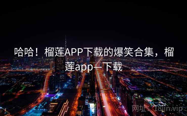 哈哈！榴莲APP下载的爆笑合集，榴莲app—下载