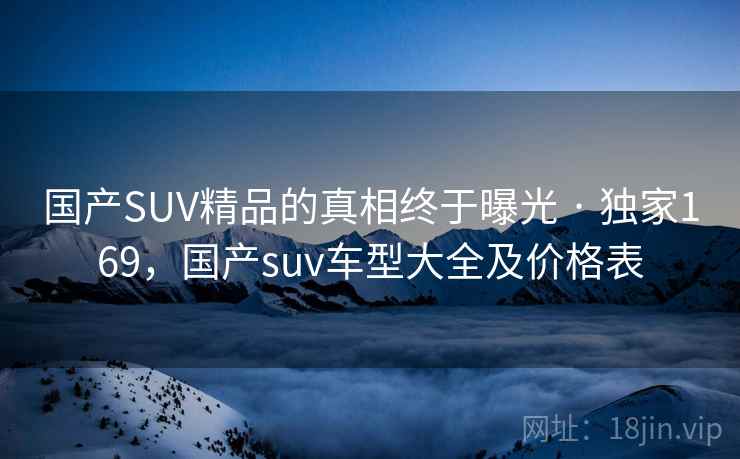 国产SUV精品的真相终于曝光 · 独家169，国产suv车型大全及价格表