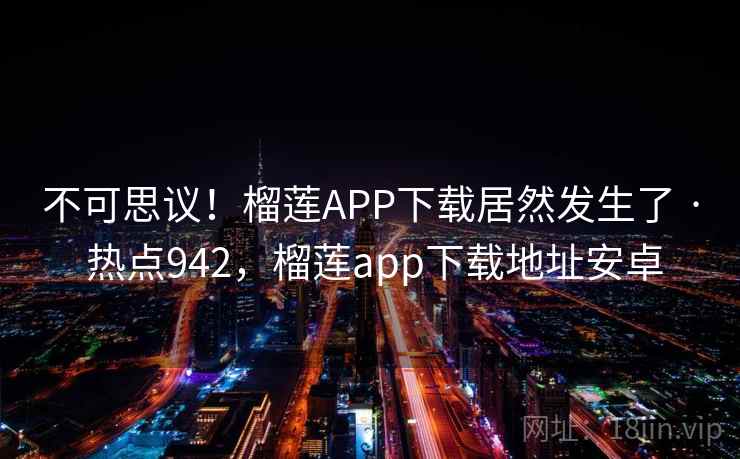 不可思议！榴莲APP下载居然发生了 · 热点942，榴莲app下载地址安卓