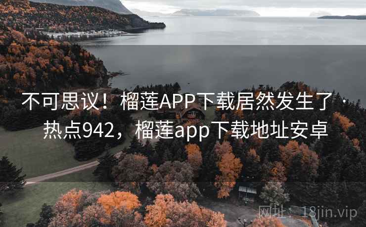 不可思议！榴莲APP下载居然发生了 · 热点942，榴莲app下载地址安卓