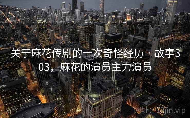 关于麻花传剧的一次奇怪经历 · 故事303,麻花的演员主力演员 关于麻花传剧的一次奇怪经历 · 故事303,麻花的演员主力演员
