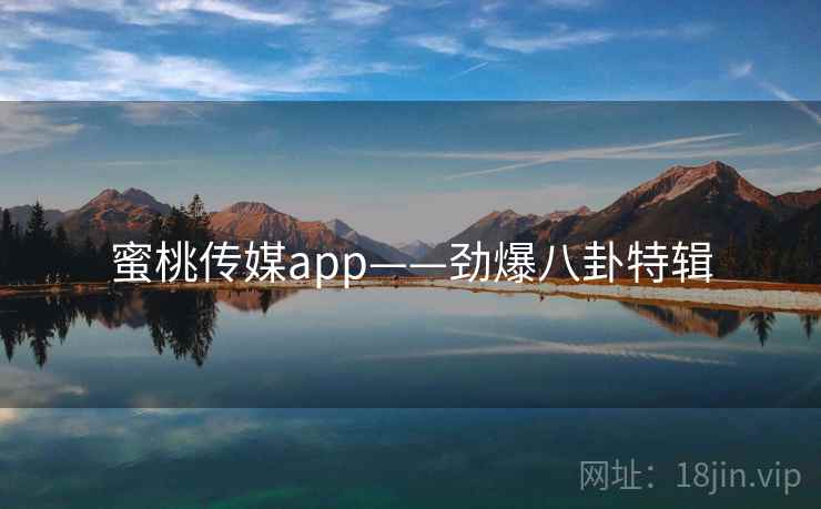 蜜桃传媒app——劲爆八卦特辑