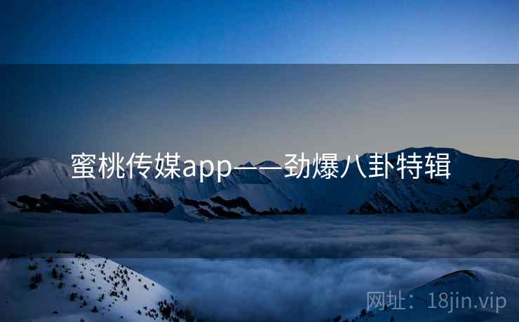 蜜桃传媒app——劲爆八卦特辑