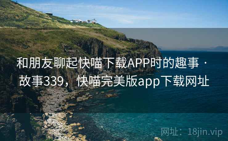 和朋友聊起快喵下载APP时的趣事 · 故事339,快喵完美版app下载网址 和朋友聊起快喵下载APP时的趣事 · 故事339,快喵完美版app下载网址