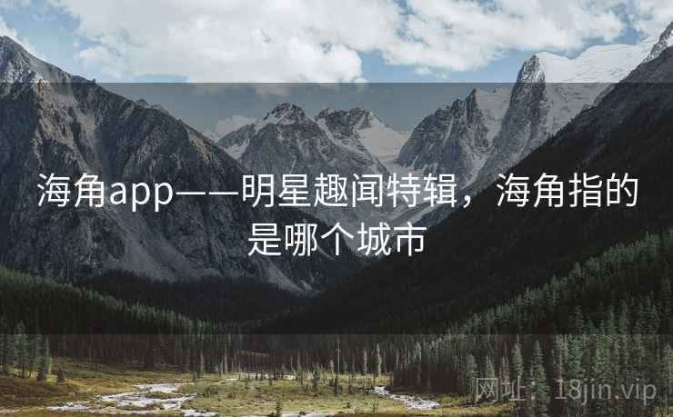 海角app——明星趣闻特辑，海角指的是哪个城市