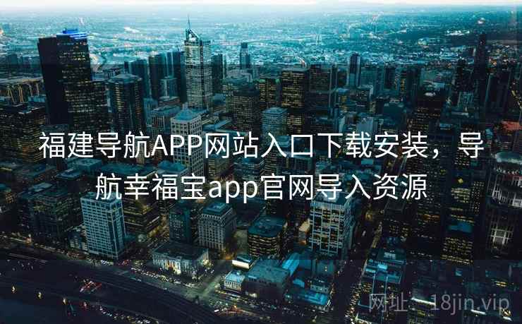 福建导航APP网站入口下载安装，导航幸福宝app官网导入资源