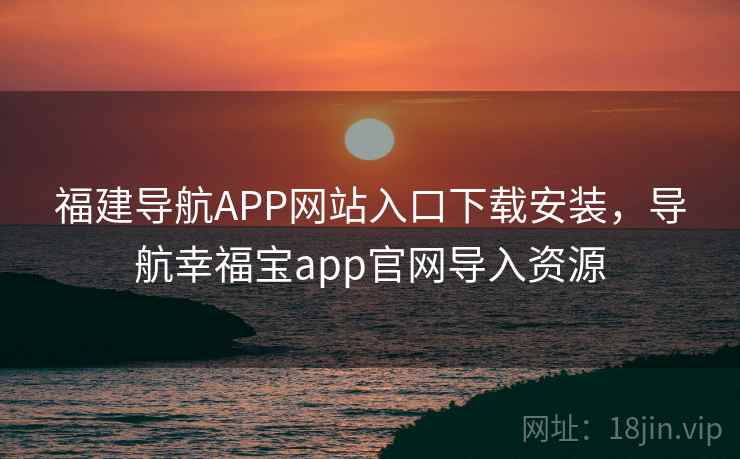 福建导航APP网站入口下载安装,导航幸福宝app官网导入资源 福建导航APP网站入口下载安装,导航幸福宝app官网导入资源