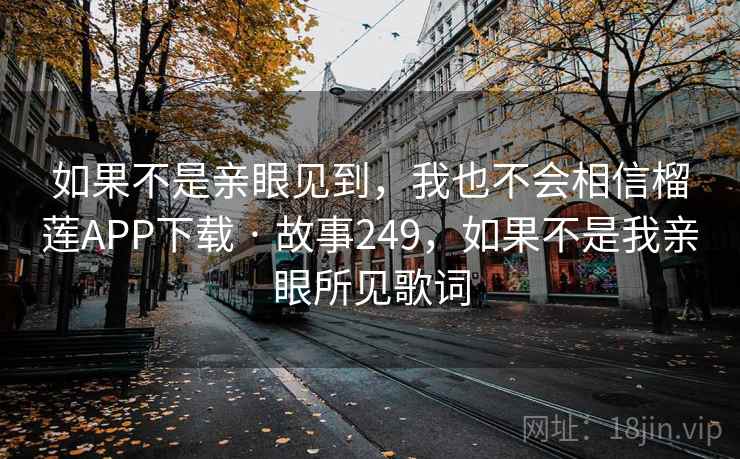 如果不是亲眼见到，我也不会相信榴莲APP下载 · 故事249，如果不是我亲眼所见歌词