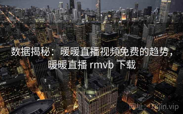数据揭秘：暖暖直播视频免费的趋势，暖暖直播 rmvb 下载