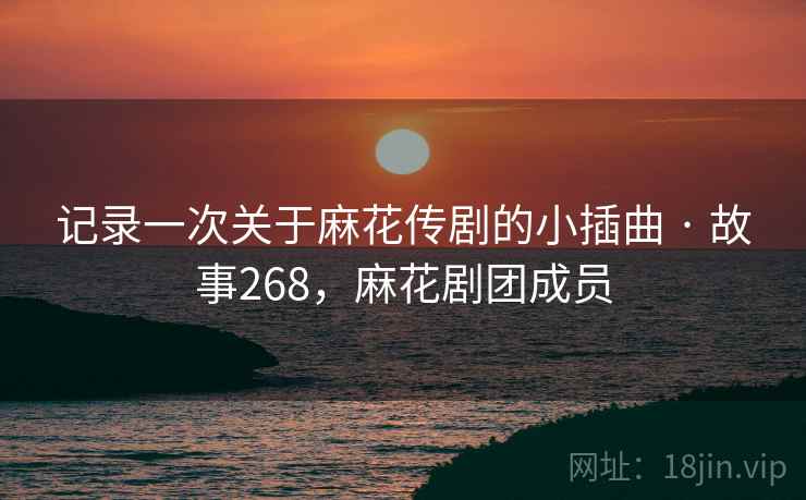 记录一次关于麻花传剧的小插曲 · 故事268,麻花剧团成员 记录一次关于麻花传剧的小插曲 · 故事268,麻花剧团成员