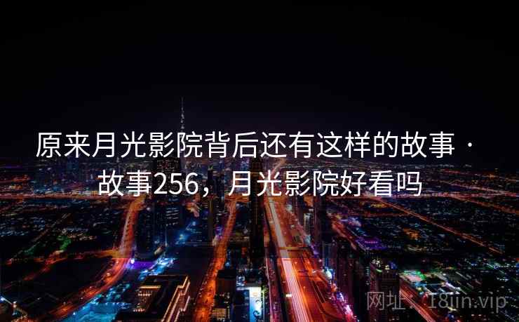 原来月光影院背后还有这样的故事 · 故事256，月光影院好看吗