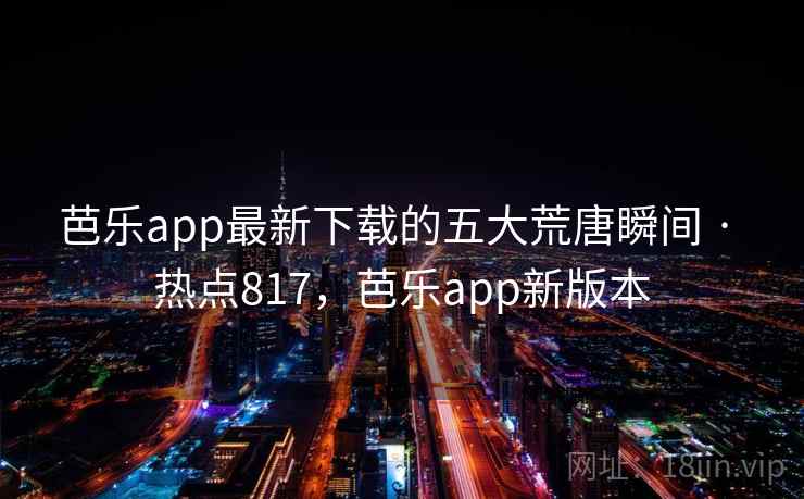 芭乐app最新下载的五大荒唐瞬间 · 热点817,芭乐app新版本 芭乐app最新下载的五大荒唐瞬间 · 热点817,芭乐app新版本