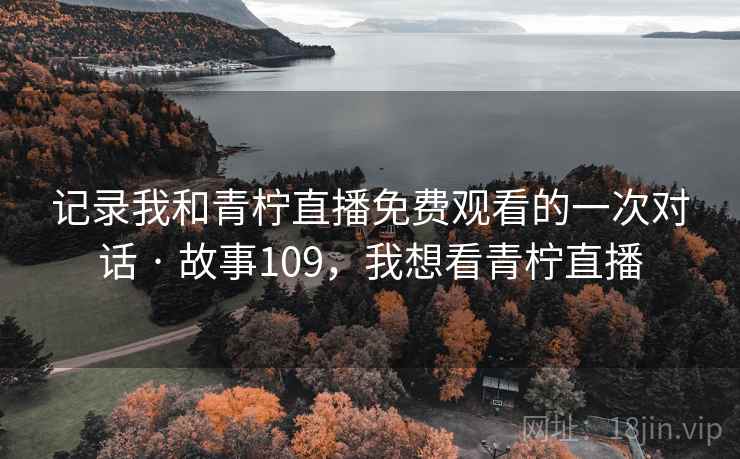 记录我和青柠直播免费观看的一次对话 · 故事109，我想看青柠直播