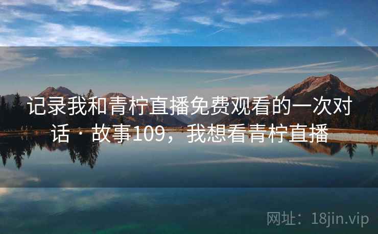 记录我和青柠直播免费观看的一次对话 · 故事109,我想看青柠直播 记录我和青柠直播免费观看的一次对话 · 故事109,我想看青柠直播