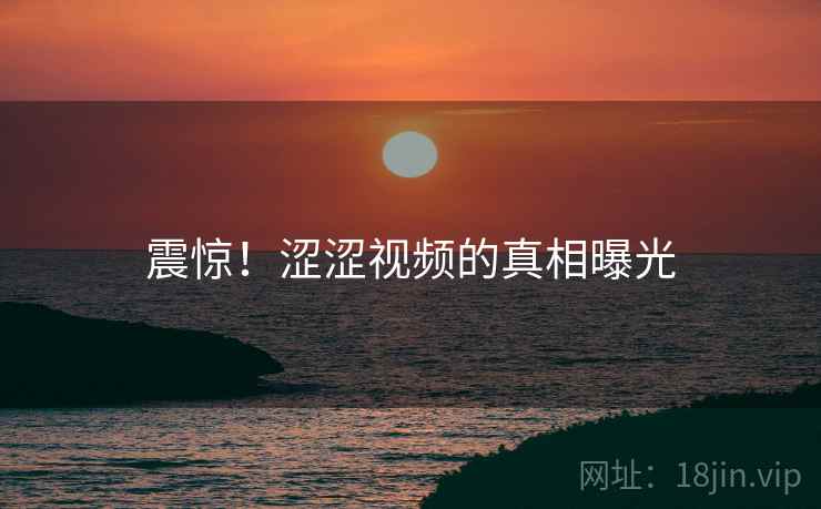 震惊！涩涩视频的真相曝光