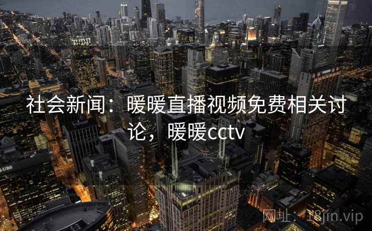 社会新闻:暖暖直播视频免费相关讨论,暖暖cctv 社会新闻:暖暖直播视频免费相关讨论,暖暖cctv