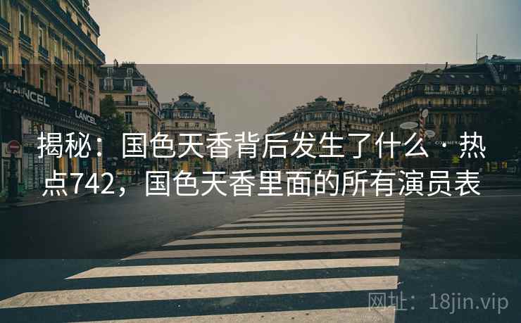 揭秘：国色天香背后发生了什么 · 热点742，国色天香里面的所有演员表