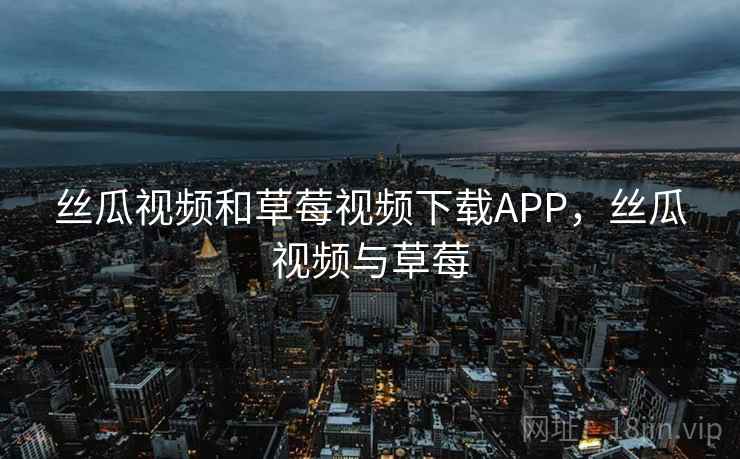 丝瓜视频和草莓视频下载APP，丝瓜视频与草莓