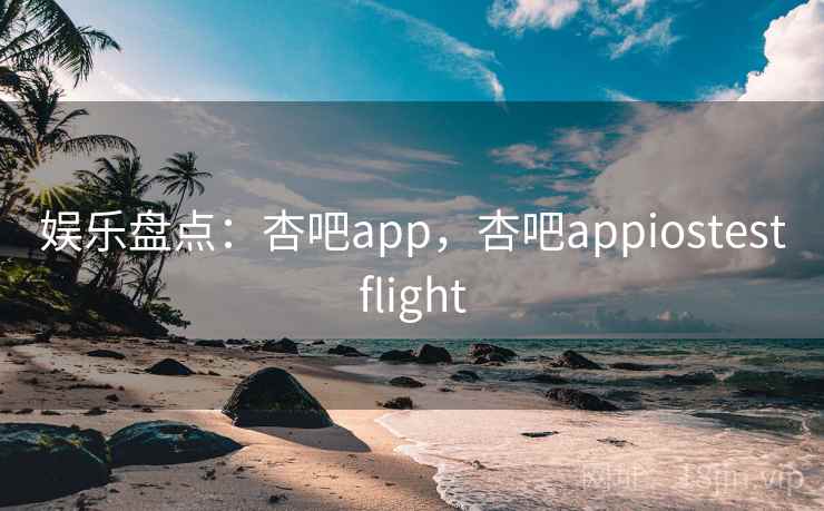 娱乐盘点:杏吧app,杏吧appiostestflight 娱乐盘点:杏吧app,杏吧appiostestflight