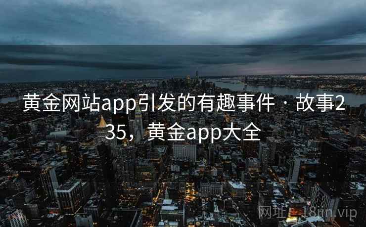 黄金网站app引发的有趣事件 · 故事235，黄金app大全