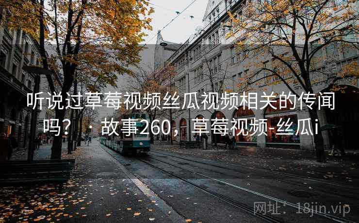 听说过草莓视频丝瓜视频相关的传闻吗？ · 故事260，草莓视频-丝瓜i