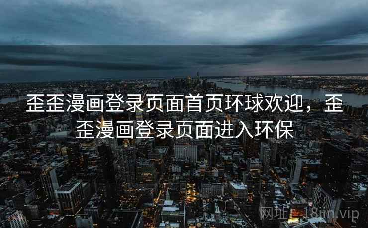 歪歪漫画登录页面首页环球欢迎，歪歪漫画登录页面进入环保