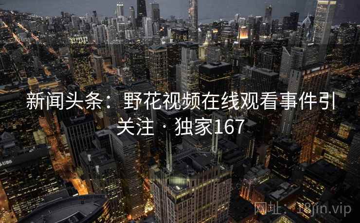 新闻头条：野花视频在线观看事件引关注 · 独家167